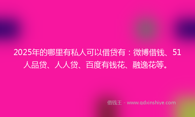 2025年的哪里有私人可以借贷有：微博借钱、51人品贷、人人贷、百度有钱花、融逸花等。