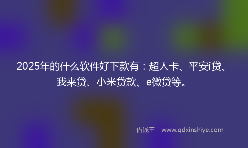 2025年的什么软件好下款有：超人卡、平安i贷、我来贷、小米贷款、e微贷等。