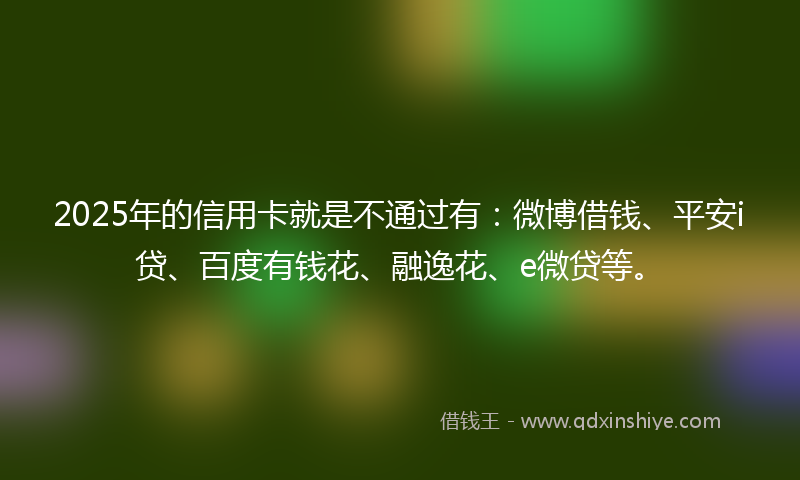 2025年的信用卡就是不通过有：微博借钱、平安i贷、百度有钱花、融逸花、e微贷等。