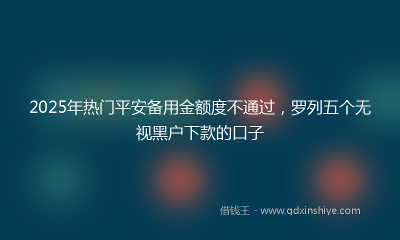 2025年热门平安备用金额度不通过，罗列五个无视黑户下款的口子