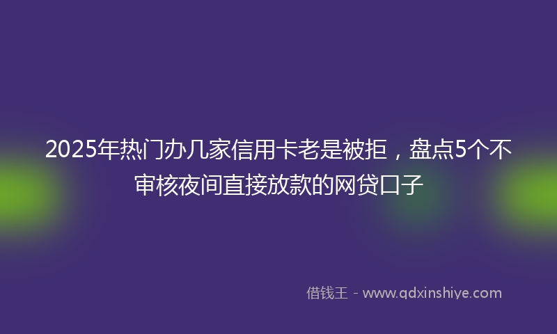 2025年热门办几家信用卡老是被拒，盘点5个不审核夜间直接放款的网贷口子