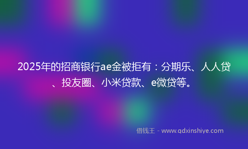 2025年的招商银行ae金被拒有：分期乐、人人贷、投友圈、小米贷款、e微贷等。