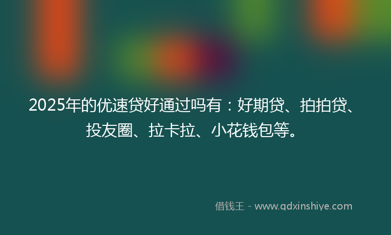 2025年的优速贷好通过吗有：好期贷、拍拍贷、投友圈、拉卡拉、小花钱包等。