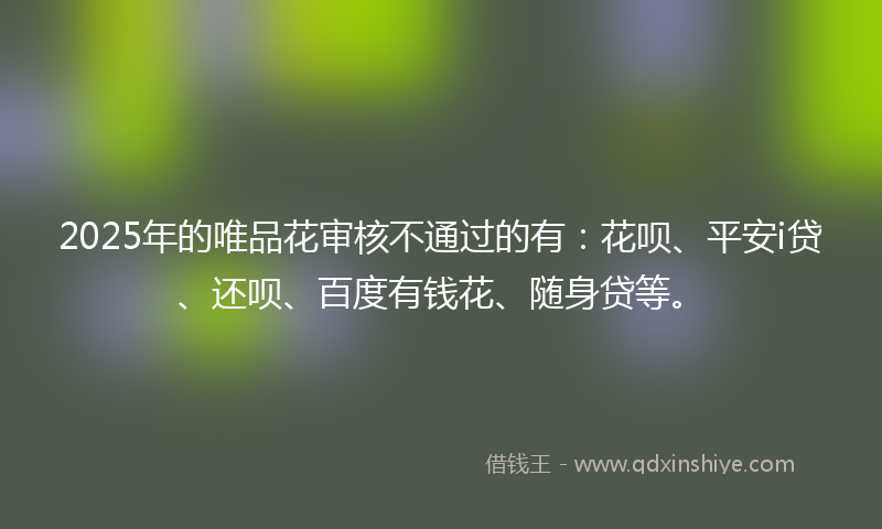 2025年的唯品花审核不通过的有：花呗、平安i贷、还呗、百度有钱花、随身贷等。