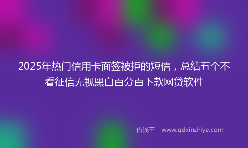 2025年热门信用卡面签被拒的短信，总结五个不看征信无视黑白百分百下款网贷软件