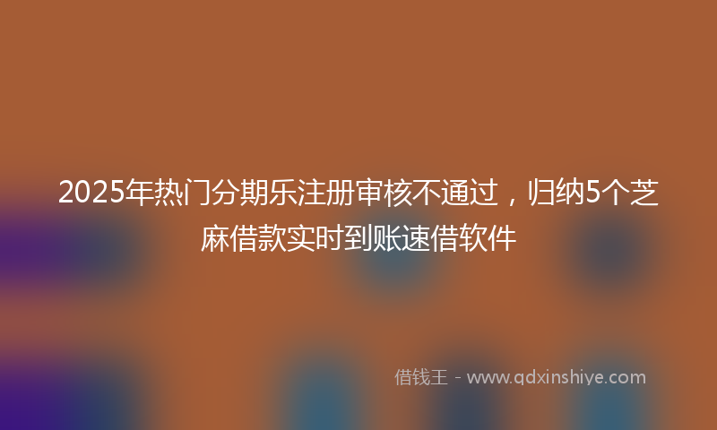 2025年热门分期乐注册审核不通过，归纳5个芝麻借款实时到账速借软件