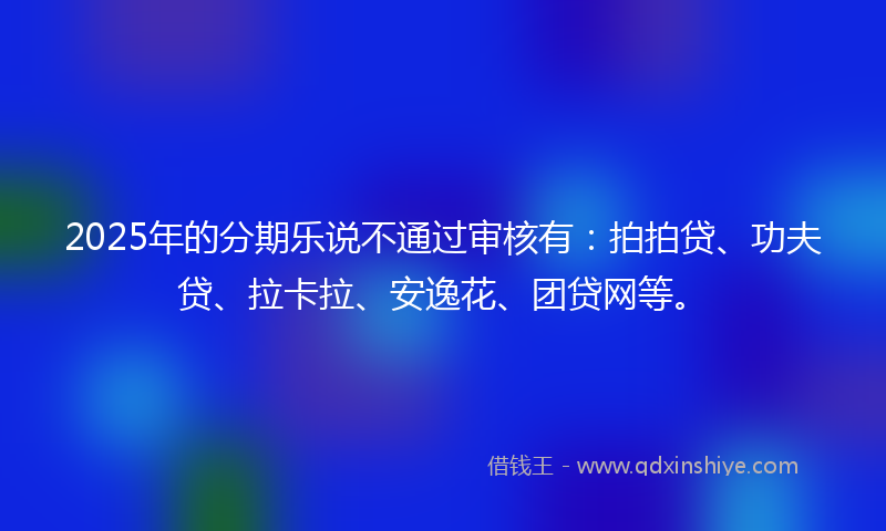 2025年的分期乐说不通过审核有：拍拍贷、功夫贷、拉卡拉、安逸花、团贷网等。