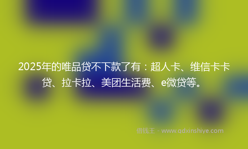 2025年的唯品贷不下款了有：超人卡、维信卡卡贷、拉卡拉、美团生活费、e微贷等。