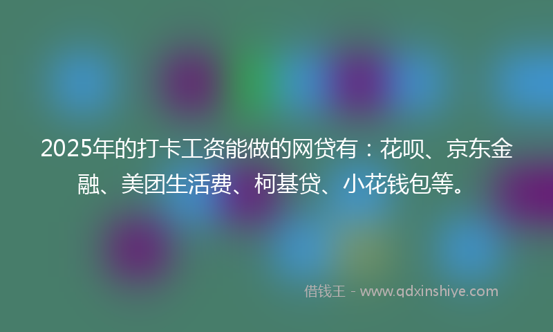 2025年的打卡工资能做的网贷有：花呗、京东金融、美团生活费、柯基贷、小花钱包等。