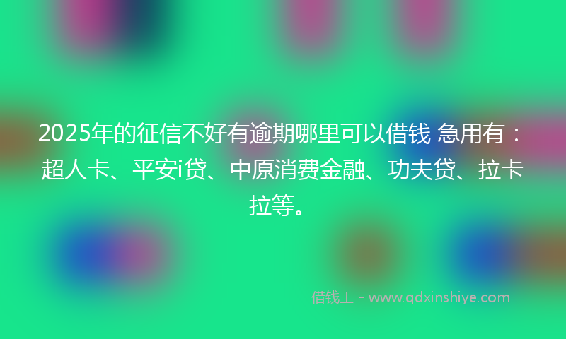 2025年的征信不好有逾期哪里可以借钱 急用有：超人卡、平安i贷、中原消费金融、功夫贷、拉卡拉等。