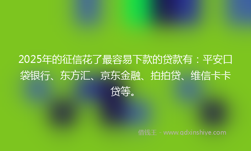 2025年的征信花了最容易下款的贷款有：平安口袋银行、东方汇、京东金融、拍拍贷、维信卡卡贷等。