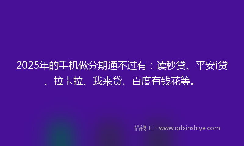 2025年的手机做分期通不过有：读秒贷、平安i贷、拉卡拉、我来贷、百度有钱花等。