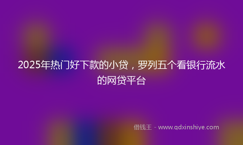 2025年热门好下款的小贷，罗列五个看银行流水的网贷平台
