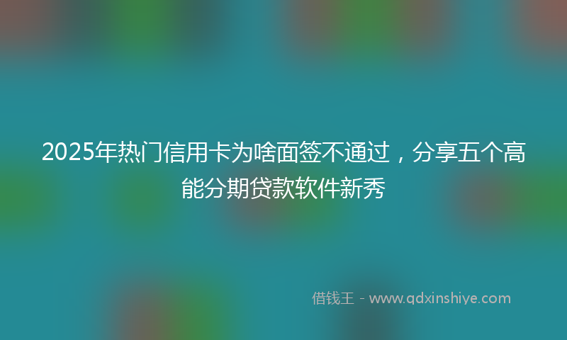 2025年热门信用卡为啥面签不通过，分享五个高能分期贷款软件新秀