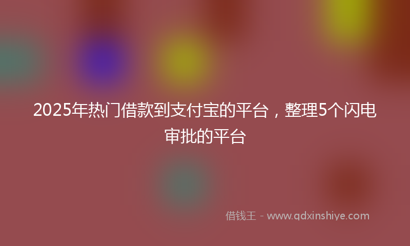2025年热门借款到支付宝的平台，整理5个闪电审批的平台
