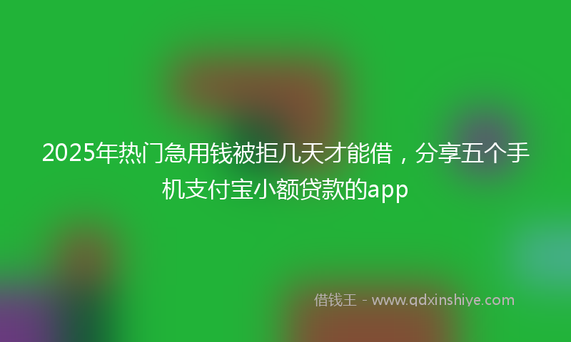2025年热门急用钱被拒几天才能借，分享五个手机支付宝小额贷款的app
