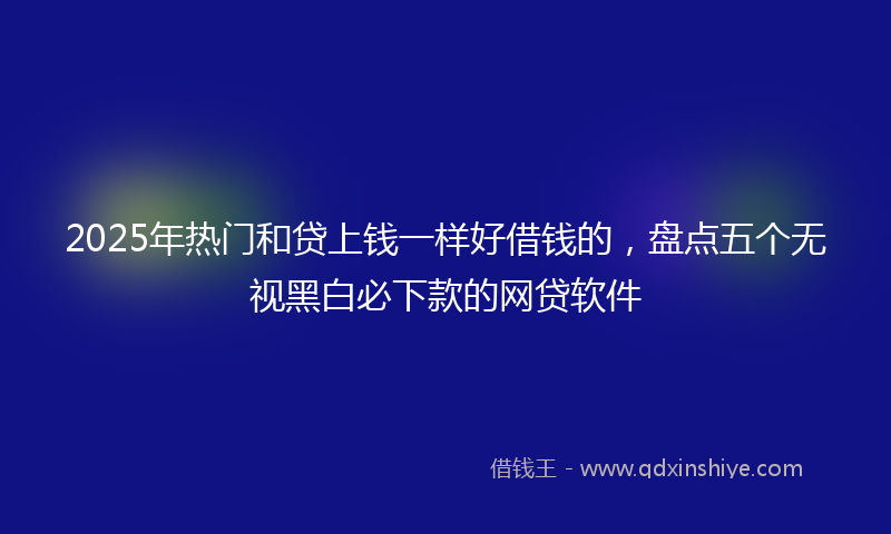 2025年热门和贷上钱一样好借钱的，盘点五个无视黑白必下款的网贷软件