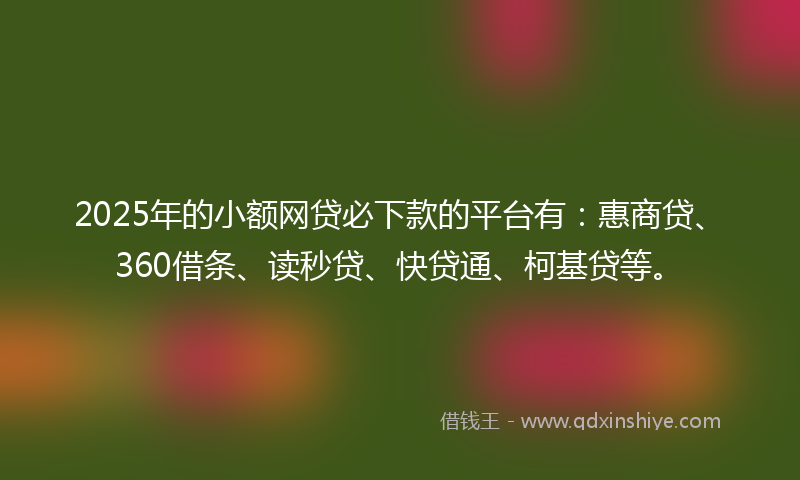 2025年的小额网贷必下款的平台有：惠商贷、360借条、读秒贷、快贷通、柯基贷等。