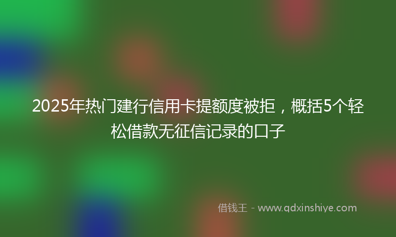 2025年热门建行信用卡提额度被拒，概括5个轻松借款无征信记录的口子