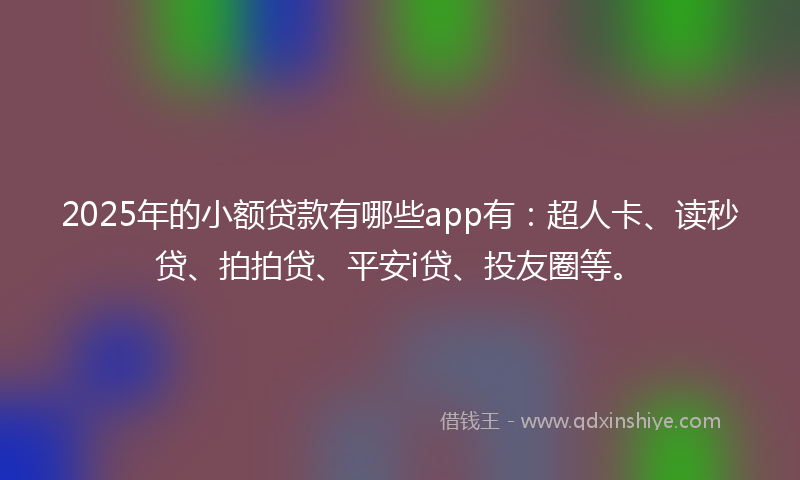2025年的小额贷款有哪些app有：超人卡、读秒贷、拍拍贷、平安i贷、投友圈等。