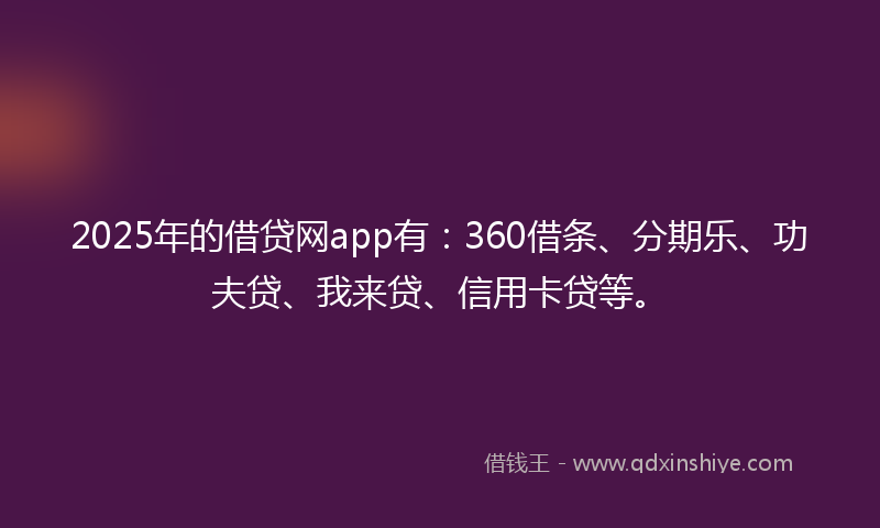 2025年的借贷网app有：360借条、分期乐、功夫贷、我来贷、信用卡贷等。