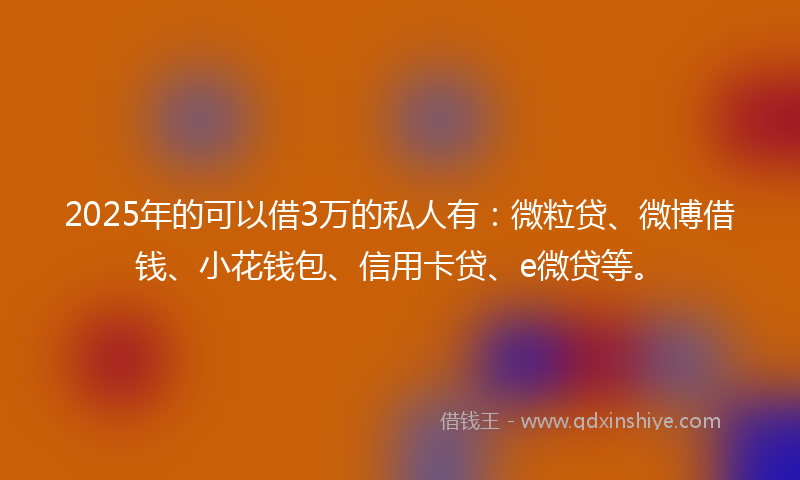 2025年的可以借3万的私人有：微粒贷、微博借钱、小花钱包、信用卡贷、e微贷等。