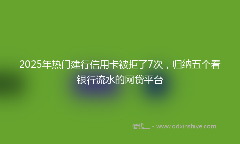 2025年热门建行信用卡被拒了7次，归纳五个看银行流水的网贷平台