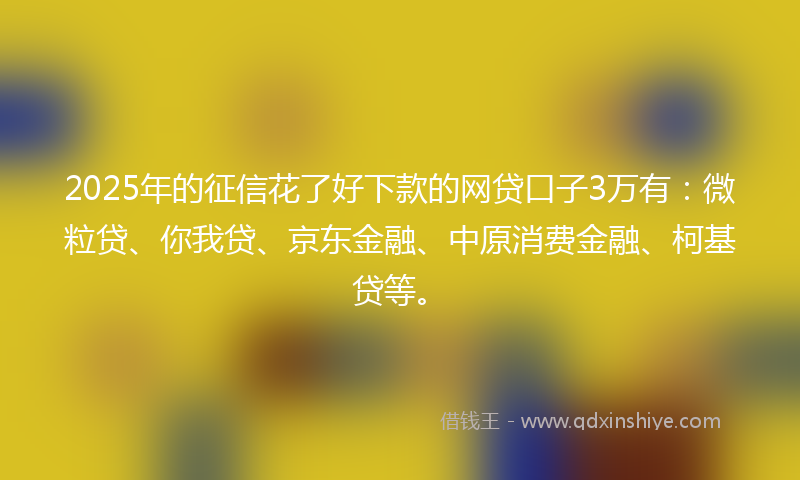 2025年的征信花了好下款的网贷口子3万有：微粒贷、你我贷、京东金融、中原消费金融、柯基贷等。