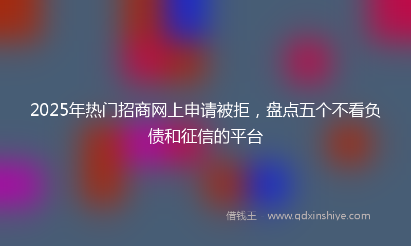 2025年热门招商网上申请被拒，盘点五个不看负债和征信的平台
