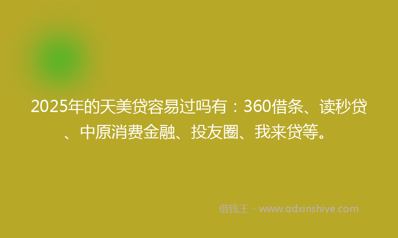 2025年的天美贷容易过吗有：360借条、读秒贷、中原消费金融、投友圈、我来贷等。
