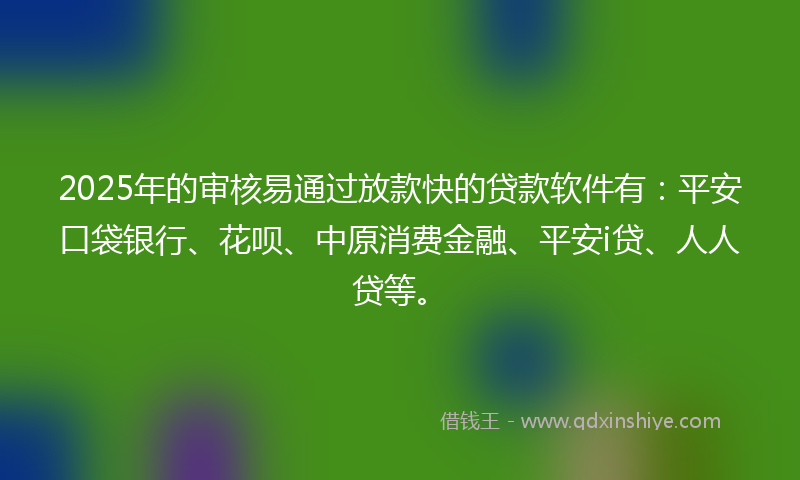 2025年的审核易通过放款快的贷款软件有：平安口袋银行、花呗、中原消费金融、平安i贷、人人贷等。