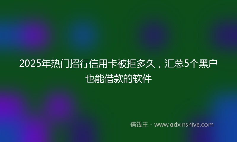 2025年热门招行信用卡被拒多久，汇总5个黑户也能借款的软件
