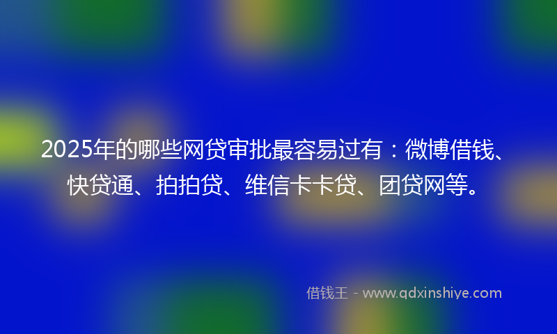2025年的哪些网贷审批最容易过有：微博借钱、快贷通、拍拍贷、维信卡卡贷、团贷网等。
