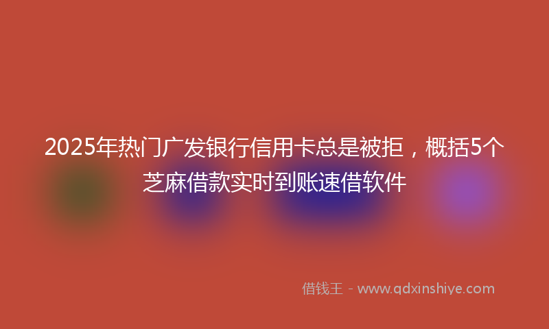 2025年热门广发银行信用卡总是被拒，概括5个芝麻借款实时到账速借软件