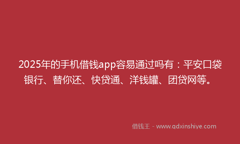 2025年的手机借钱app容易通过吗有：平安口袋银行、替你还、快贷通、洋钱罐、团贷网等。