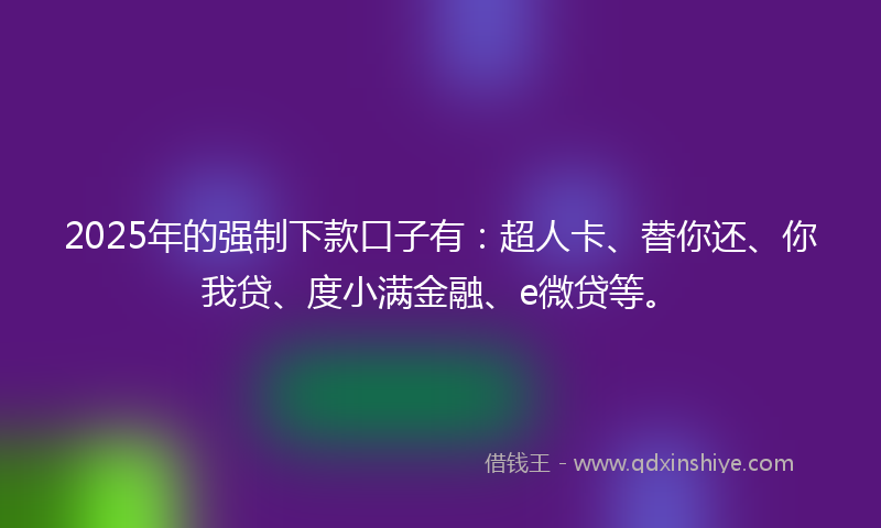 2025年的强制下款口子有：超人卡、替你还、你我贷、度小满金融、e微贷等。
