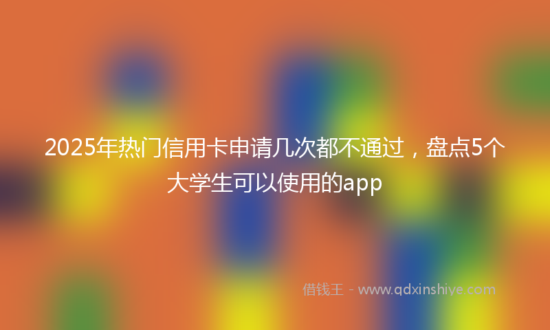 2025年热门信用卡申请几次都不通过，盘点5个大学生可以使用的app