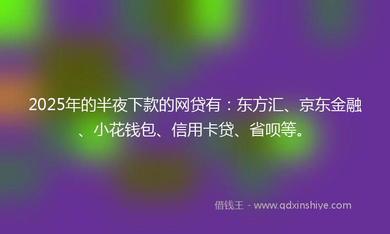 2025年的半夜下款的网贷有：东方汇、京东金融、小花钱包、信用卡贷、省呗等。