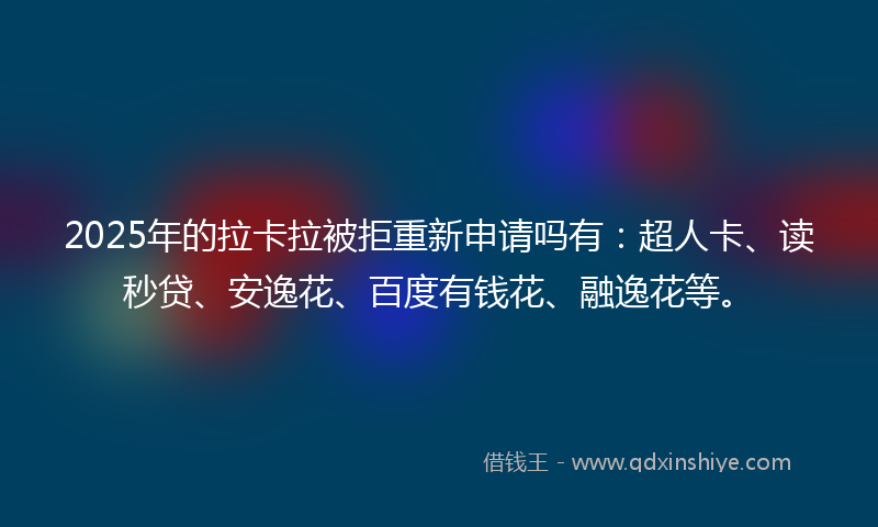2025年的拉卡拉被拒重新申请吗有：超人卡、读秒贷、安逸花、百度有钱花、融逸花等。
