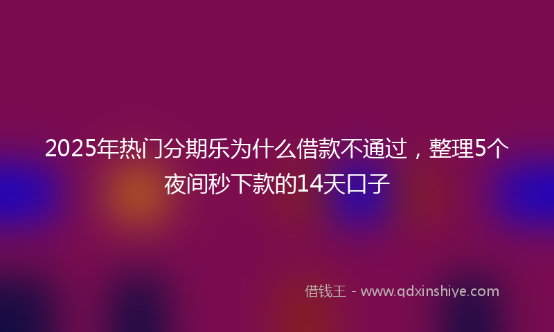 2025年热门分期乐为什么借款不通过，整理5个夜间秒下款的14天口子