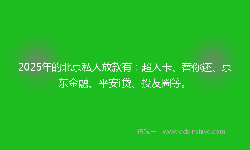 2025年的北京私人放款有：超人卡、替你还、京东金融、平安i贷、投友圈等。