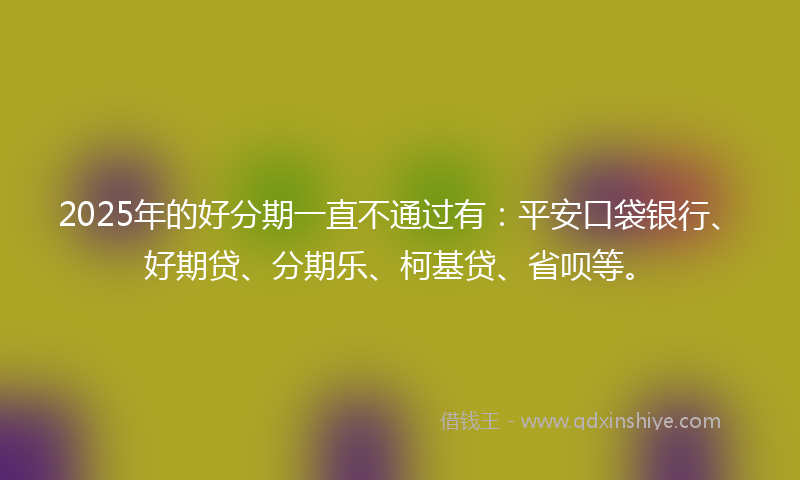 2025年的好分期一直不通过有：平安口袋银行、好期贷、分期乐、柯基贷、省呗等。