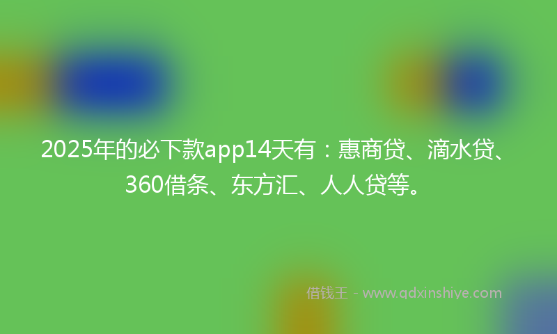 2025年的必下款app14天有：惠商贷、滴水贷、360借条、东方汇、人人贷等。