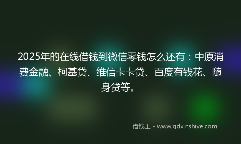 2025年的在线借钱到微信零钱怎么还有：中原消费金融、柯基贷、维信卡卡贷、百度有钱花、随身贷等。