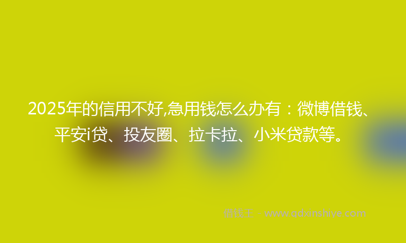 2025年的信用不好,急用钱怎么办有：微博借钱、平安i贷、投友圈、拉卡拉、小米贷款等。