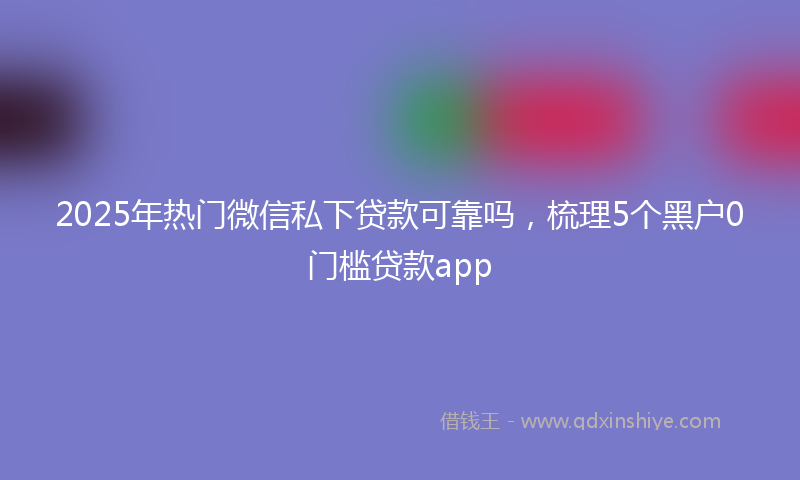 2025年热门微信私下贷款可靠吗，梳理5个黑户0门槛贷款app
