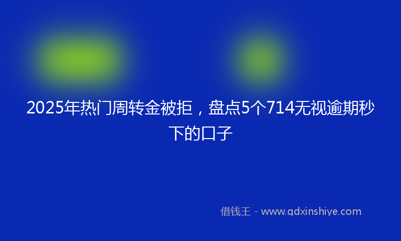 2025年热门周转金被拒，盘点5个714无视逾期秒下的口子
