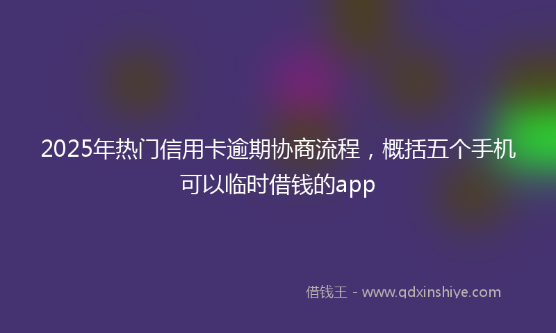 2025年热门信用卡逾期协商流程，概括五个手机可以临时借钱的app