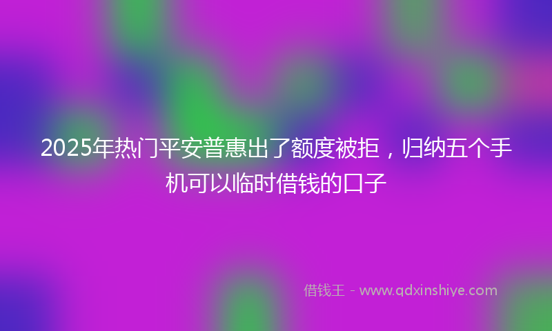 2025年热门平安普惠出了额度被拒，归纳五个手机可以临时借钱的口子