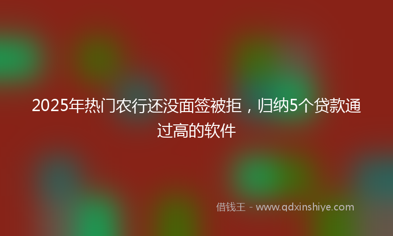 2025年热门农行还没面签被拒，归纳5个贷款通过高的软件